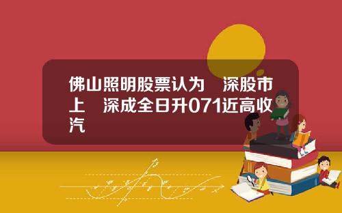 佛山照明股票认为滬深股市上證深成全日升071近高收汽車