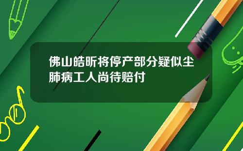 佛山皓昕将停产部分疑似尘肺病工人尚待赔付