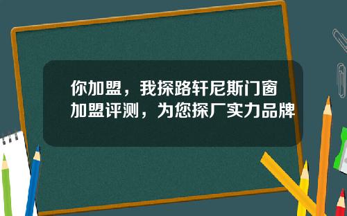 你加盟，我探路轩尼斯门窗加盟评测，为您探厂实力品牌