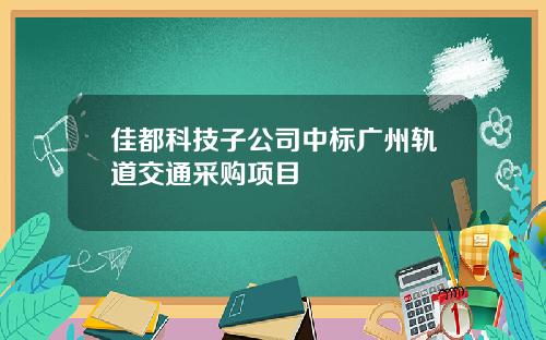 佳都科技子公司中标广州轨道交通采购项目