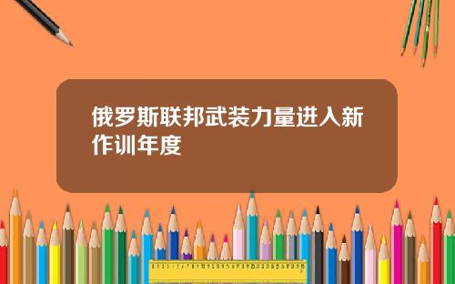 俄罗斯联邦武装力量进入新作训年度