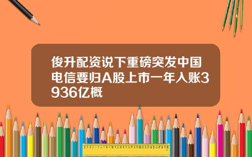 俊升配资说下重磅突发中国电信要归A股上市一年入账3936亿概