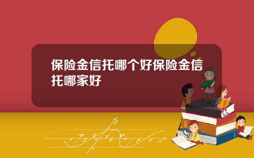 保险金信托哪个好保险金信托哪家好