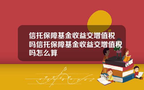 信托保障基金收益交增值税吗信托保障基金收益交增值税吗怎么算