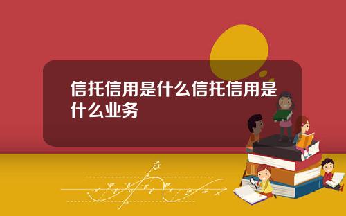 信托信用是什么信托信用是什么业务