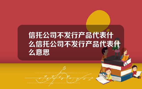 信托公司不发行产品代表什么信托公司不发行产品代表什么意思