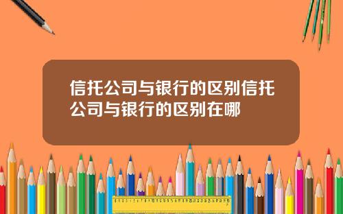 信托公司与银行的区别信托公司与银行的区别在哪