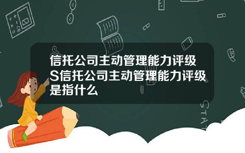 信托公司主动管理能力评级S信托公司主动管理能力评级是指什么