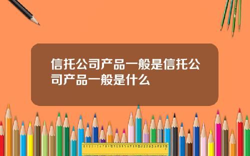 信托公司产品一般是信托公司产品一般是什么