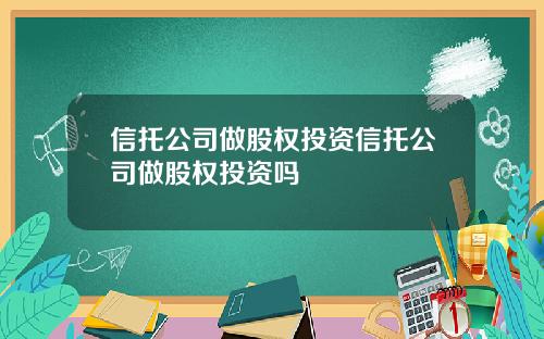 信托公司做股权投资信托公司做股权投资吗