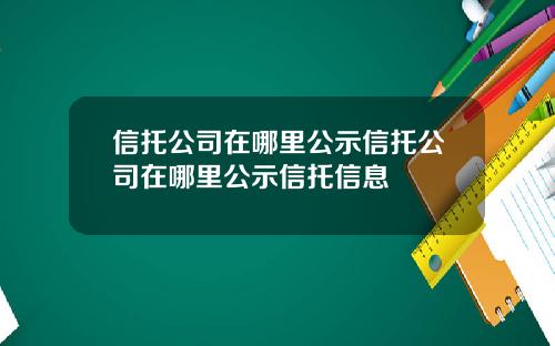 信托公司在哪里公示信托公司在哪里公示信托信息
