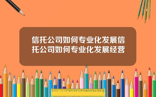 信托公司如何专业化发展信托公司如何专业化发展经营
