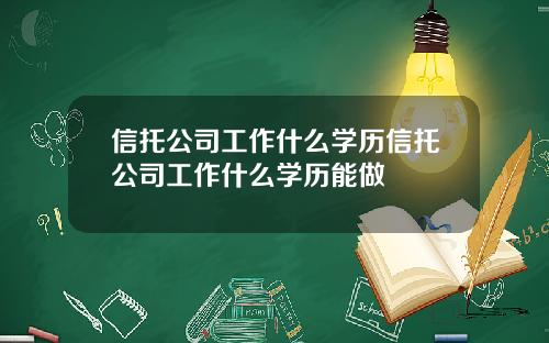 信托公司工作什么学历信托公司工作什么学历能做