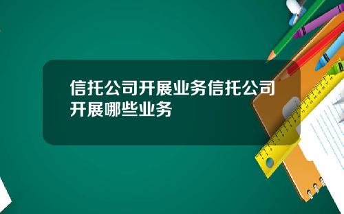 信托公司开展业务信托公司开展哪些业务