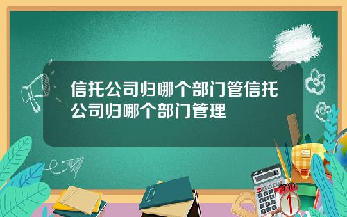 信托公司归哪个部门管信托公司归哪个部门管理