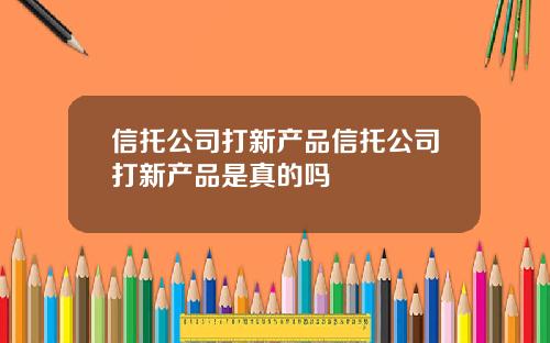 信托公司打新产品信托公司打新产品是真的吗