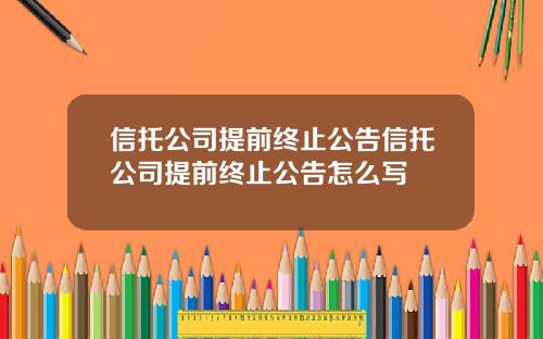 信托公司提前终止公告信托公司提前终止公告怎么写
