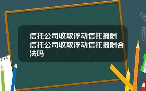 信托公司收取浮动信托报酬信托公司收取浮动信托报酬合法吗