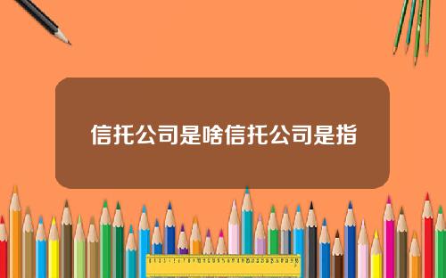 信托公司是啥信托公司是指