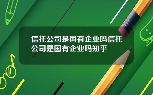 信托公司是国有企业吗信托公司是国有企业吗知乎