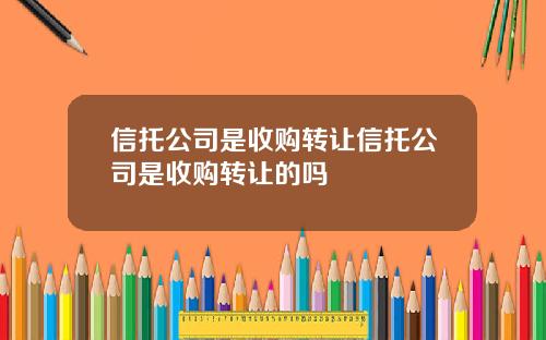 信托公司是收购转让信托公司是收购转让的吗