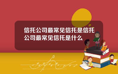 信托公司最常见信托是信托公司最常见信托是什么