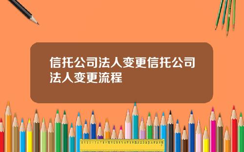 信托公司法人变更信托公司法人变更流程