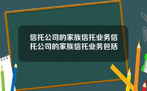 信托公司的家族信托业务信托公司的家族信托业务包括