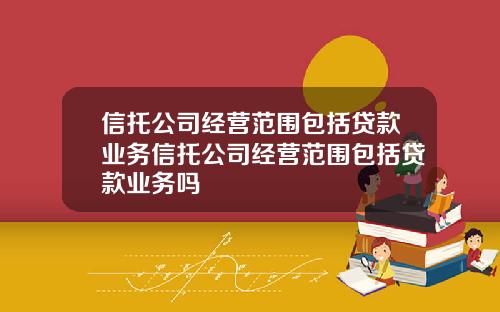 信托公司经营范围包括贷款业务信托公司经营范围包括贷款业务吗