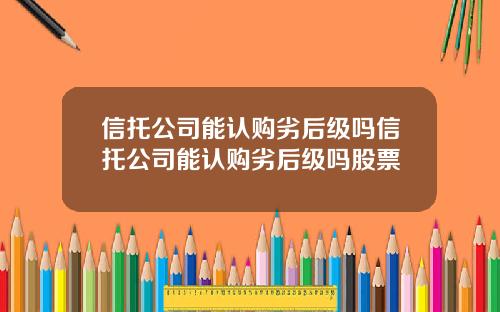信托公司能认购劣后级吗信托公司能认购劣后级吗股票