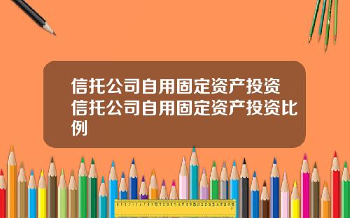 信托公司自用固定资产投资信托公司自用固定资产投资比例