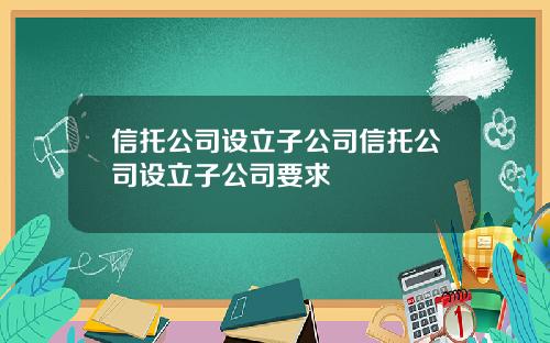 信托公司设立子公司信托公司设立子公司要求