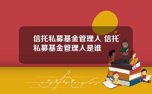 信托私募基金管理人 信托私募基金管理人是谁