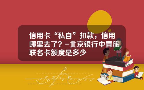 信用卡“私自”扣款，信用哪里去了？-北京银行中青旅联名卡额度是多少