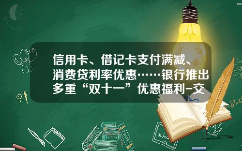 信用卡、借记卡支付满减、消费贷利率优惠……银行推出多重“双十一”优惠福利-交通银行信用卡多少利息
