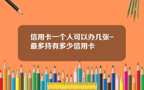 信用卡一个人可以办几张-最多持有多少信用卡