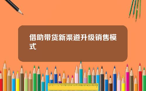 借助带货新渠道升级销售模式