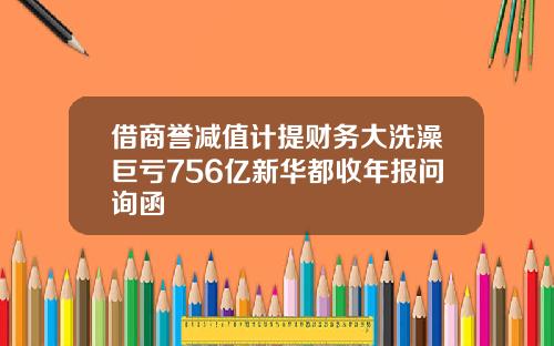 借商誉减值计提财务大洗澡巨亏756亿新华都收年报问询函