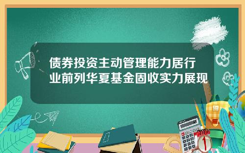 债券投资主动管理能力居行业前列华夏基金固收实力展现