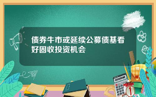 债券牛市或延续公募债基看好固收投资机会
