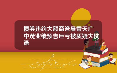 债券违约大额商誉暴雷天广中茂业绩预告巨亏被质疑大洗澡
