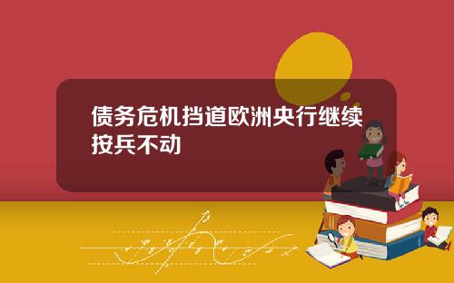 债务危机挡道欧洲央行继续按兵不动