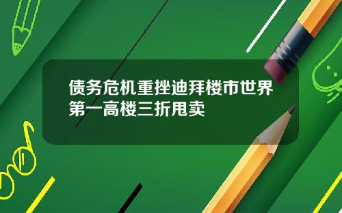债务危机重挫迪拜楼市世界第一高楼三折甩卖