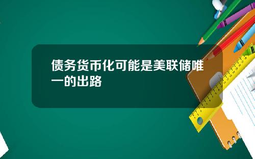 债务货币化可能是美联储唯一的出路