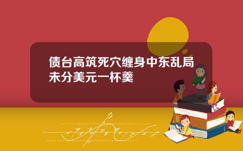 债台高筑死穴缠身中东乱局未分美元一杯羹