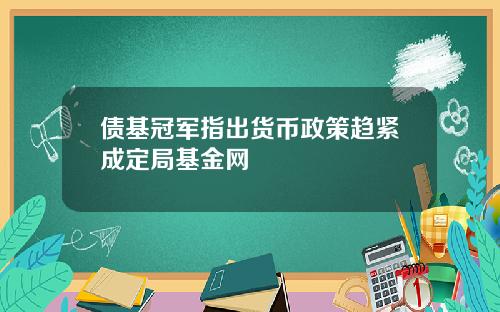 债基冠军指出货币政策趋紧成定局基金网