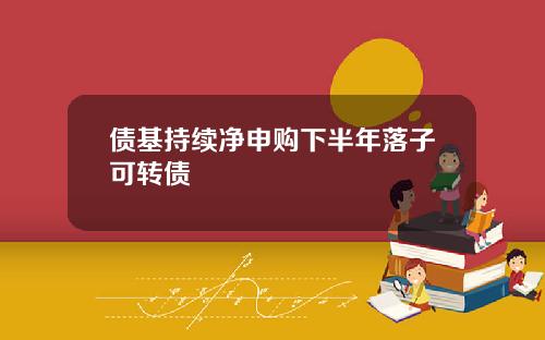债基持续净申购下半年落子可转债
