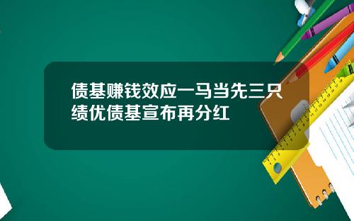 债基赚钱效应一马当先三只绩优债基宣布再分红