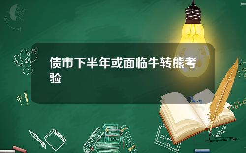 债市下半年或面临牛转熊考验