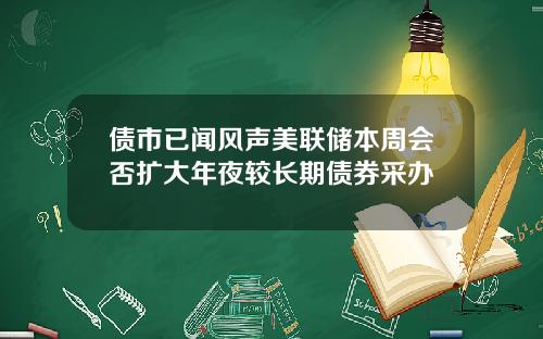 债市已闻风声美联储本周会否扩大年夜较长期债券采办